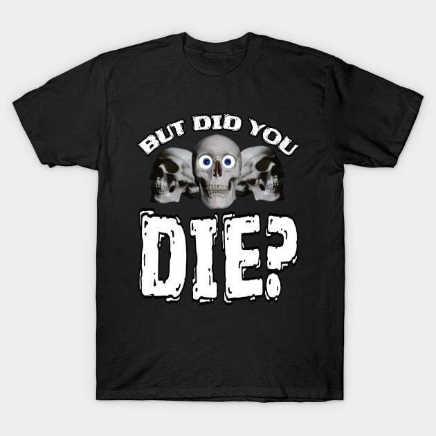 But Did You DIE? T-Shirt by Duds4Fun